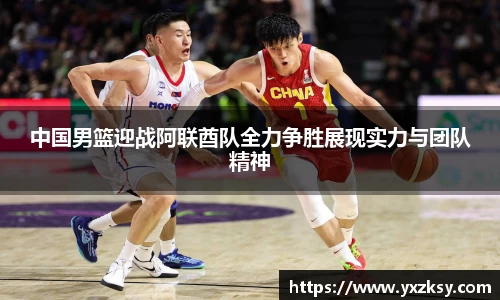 中国男篮迎战阿联酋队全力争胜展现实力与团队精神