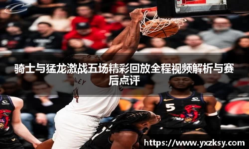 骑士与猛龙激战五场精彩回放全程视频解析与赛后点评