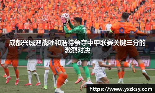 成都兴城迎战呼和浩特争夺中甲联赛关键三分的激烈对决