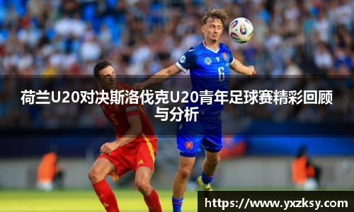 荷兰U20对决斯洛伐克U20青年足球赛精彩回顾与分析